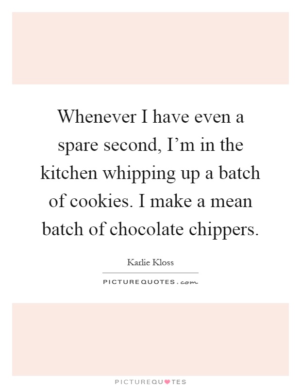 Whenever I have even a spare second, I'm in the kitchen whipping up a batch of cookies. I make a mean batch of chocolate chippers Picture Quote #1