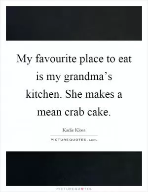 My favourite place to eat is my grandma’s kitchen. She makes a mean crab cake Picture Quote #1