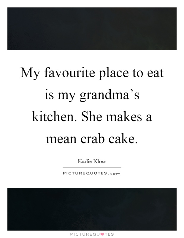 My favourite place to eat is my grandma's kitchen. She makes a mean crab cake Picture Quote #1