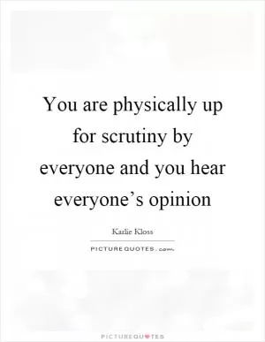 You are physically up for scrutiny by everyone and you hear everyone’s opinion Picture Quote #1