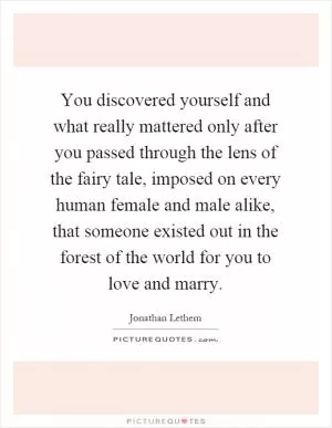 You discovered yourself and what really mattered only after you passed through the lens of the fairy tale, imposed on every human female and male alike, that someone existed out in the forest of the world for you to love and marry Picture Quote #1