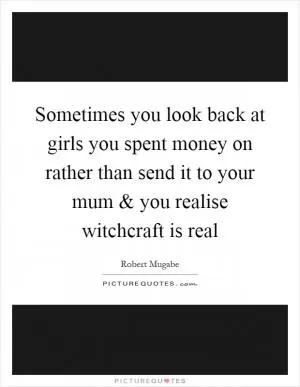 Sometimes you look back at girls you spent money on rather than send it to your mum and you realise witchcraft is real Picture Quote #1