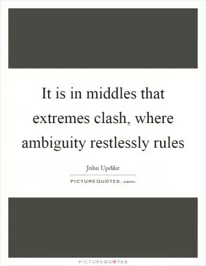 It is in middles that extremes clash, where ambiguity restlessly rules Picture Quote #1