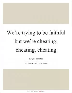 We’re trying to be faithful but we’re cheating, cheating, cheating Picture Quote #1