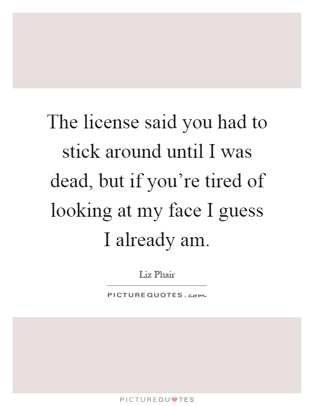 The license said you had to stick around until I was dead, but if you're tired of looking at my face I guess I already am Picture Quote #1
