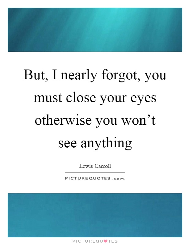 But, I nearly forgot, you must close your eyes otherwise you won't see anything Picture Quote #1