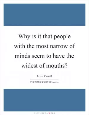 Why is it that people with the most narrow of minds seem to have the widest of mouths? Picture Quote #1