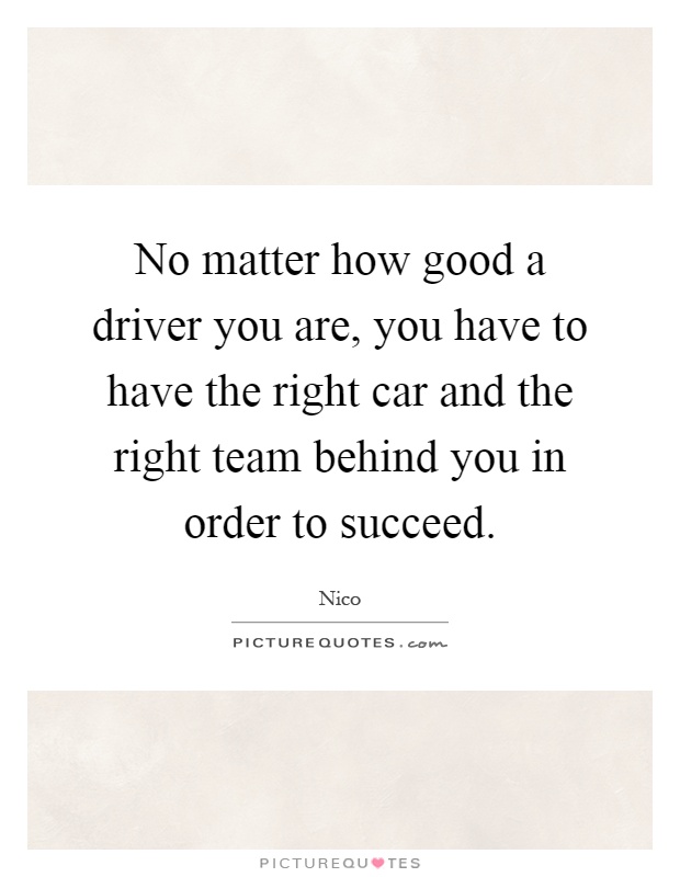 No matter how good a driver you are, you have to have the right car and the right team behind you in order to succeed Picture Quote #1
