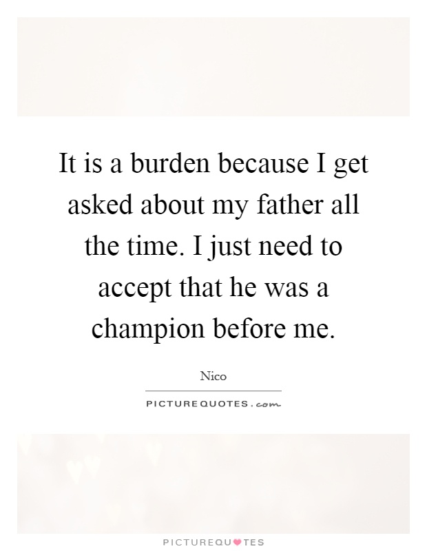 It is a burden because I get asked about my father all the time. I just need to accept that he was a champion before me Picture Quote #1