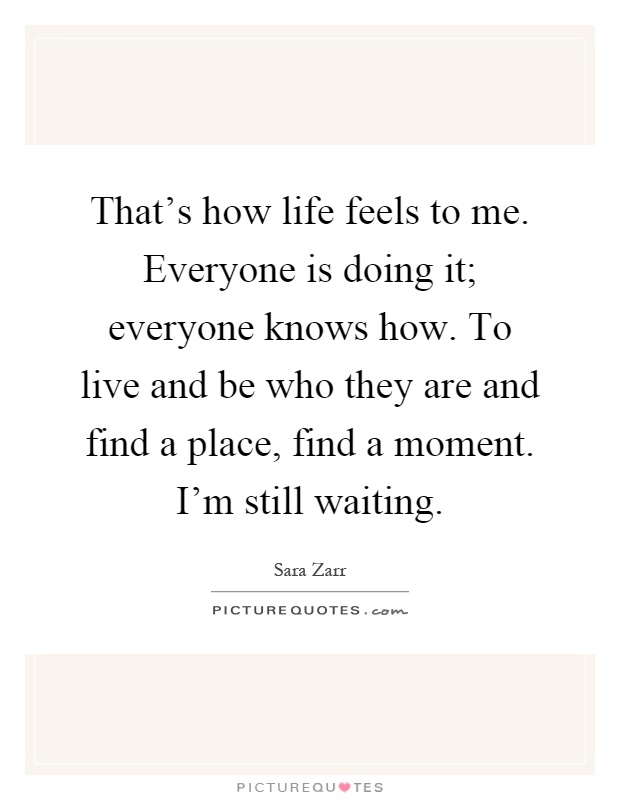 That's how life feels to me. Everyone is doing it; everyone knows how. To live and be who they are and find a place, find a moment. I'm still waiting Picture Quote #1