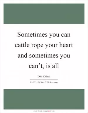 Sometimes you can cattle rope your heart and sometimes you can’t, is all Picture Quote #1