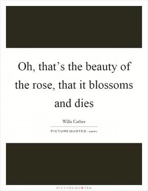 Oh, that’s the beauty of the rose, that it blossoms and dies Picture Quote #1