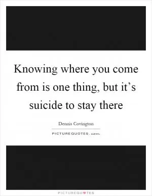 Knowing where you come from is one thing, but it’s suicide to stay there Picture Quote #1