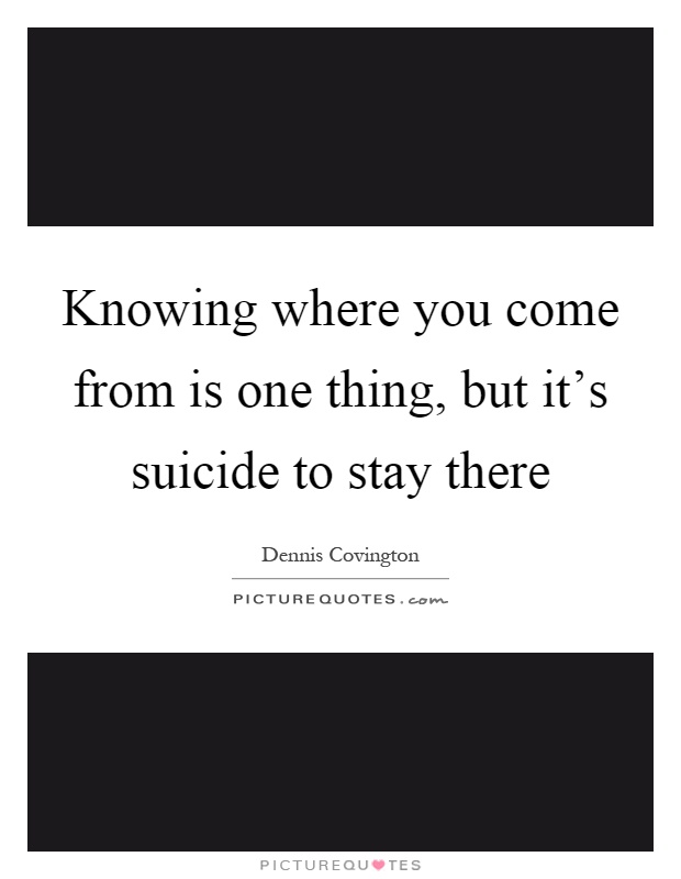 Knowing where you come from is one thing, but it's suicide to stay there Picture Quote #1