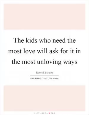 The kids who need the most love will ask for it in the most unloving ways Picture Quote #1