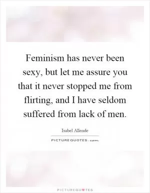 Feminism has never been sexy, but let me assure you that it never stopped me from flirting, and I have seldom suffered from lack of men Picture Quote #1