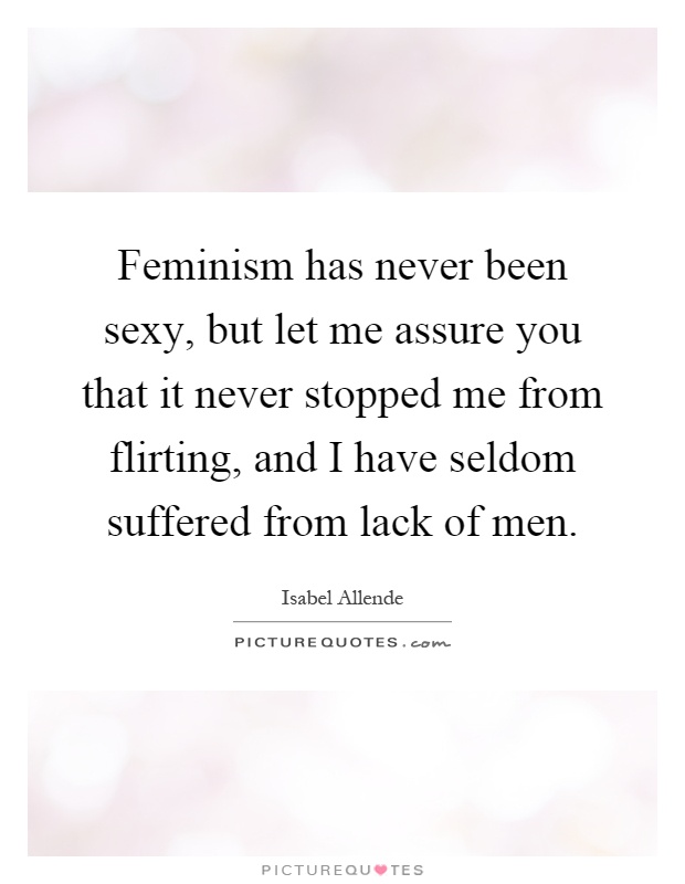 Feminism has never been sexy, but let me assure you that it never stopped me from flirting, and I have seldom suffered from lack of men Picture Quote #1