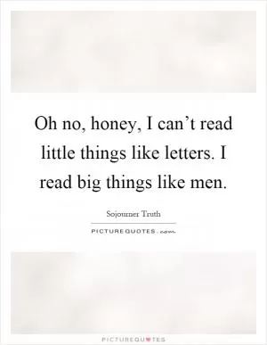 Oh no, honey, I can’t read little things like letters. I read big things like men Picture Quote #1