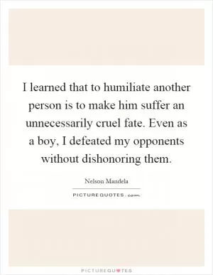 I learned that to humiliate another person is to make him suffer an unnecessarily cruel fate. Even as a boy, I defeated my opponents without dishonoring them Picture Quote #1