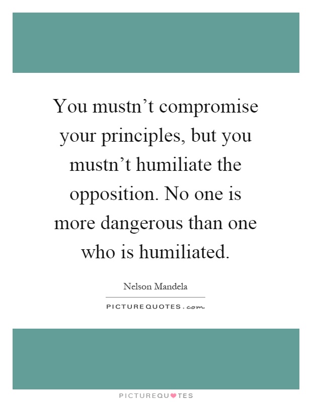 You mustn't compromise your principles, but you mustn't humiliate the opposition. No one is more dangerous than one who is humiliated Picture Quote #1