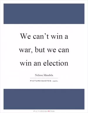 We can’t win a war, but we can win an election Picture Quote #1