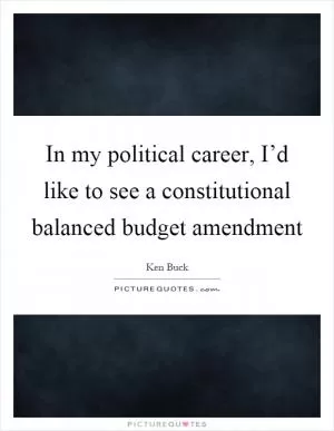 In my political career, I’d like to see a constitutional balanced budget amendment Picture Quote #1