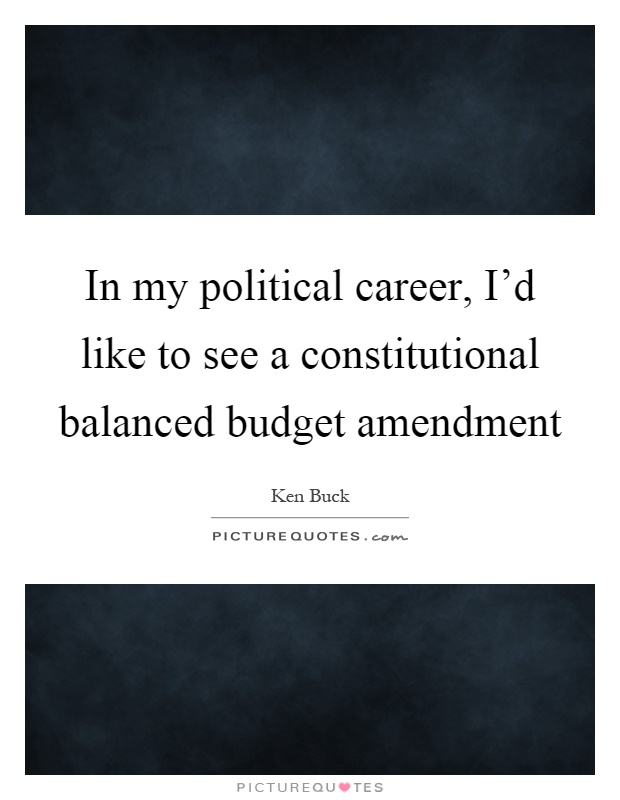 In my political career, I'd like to see a constitutional balanced budget amendment Picture Quote #1