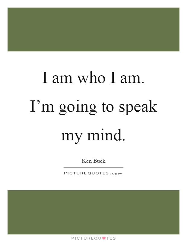 I am who I am. I'm going to speak my mind Picture Quote #1