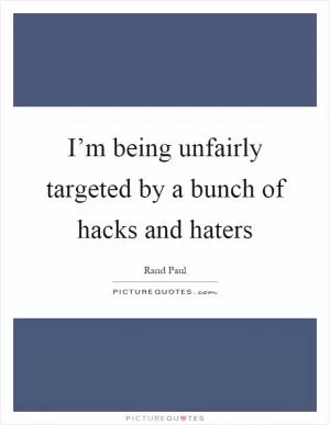 I’m being unfairly targeted by a bunch of hacks and haters Picture Quote #1