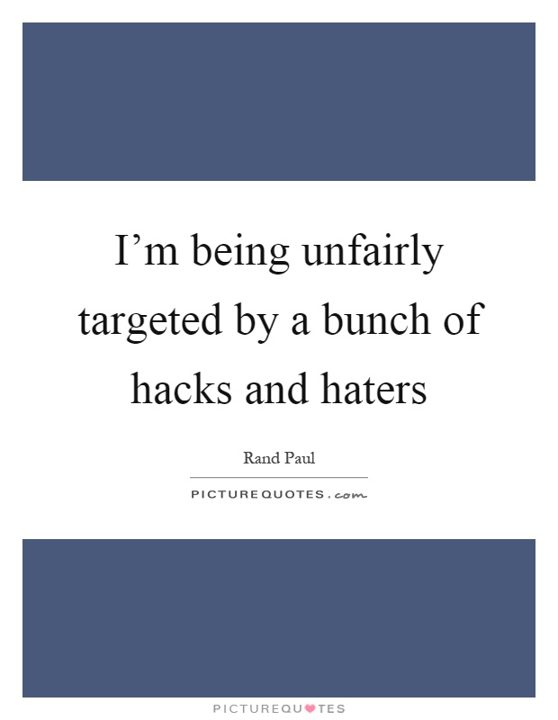 I'm being unfairly targeted by a bunch of hacks and haters Picture Quote #1