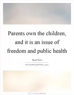 Parents own the children, and it is an issue of freedom and public health Picture Quote #1