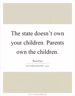 The state doesn’t own your children. Parents own the children Picture Quote #1
