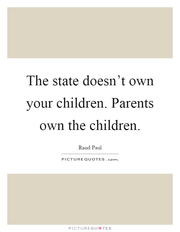 The state doesn't own your children. Parents own the children Picture Quote #1
