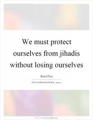 We must protect ourselves from jihadis without losing ourselves Picture Quote #1