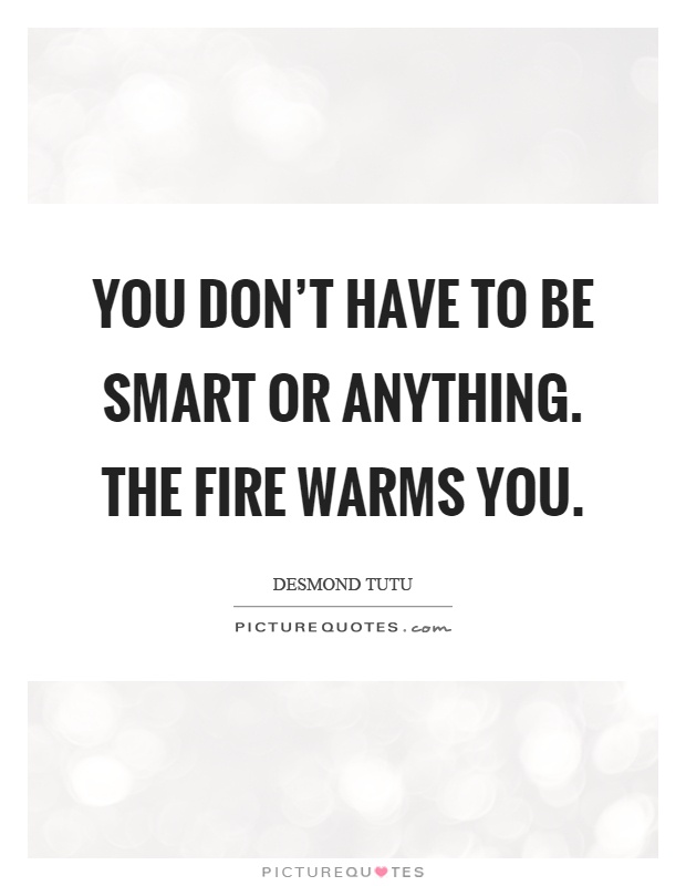 You don't have to be smart or anything. The fire warms you Picture Quote #1