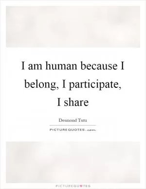 I am human because I belong, I participate, I share Picture Quote #1