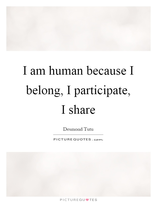 I am human because I belong, I participate, I share Picture Quote #1