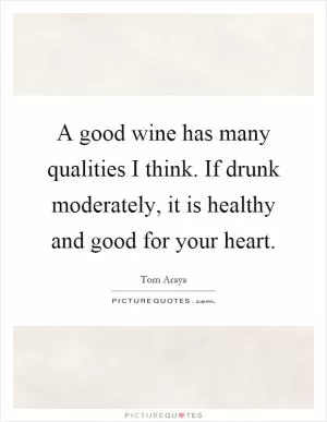 A good wine has many qualities I think. If drunk moderately, it is healthy and good for your heart Picture Quote #1