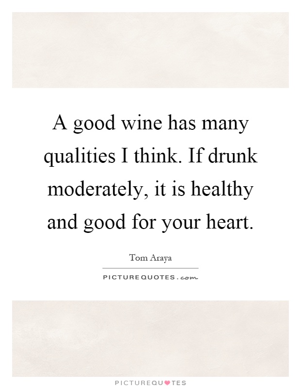 A good wine has many qualities I think. If drunk moderately, it is healthy and good for your heart Picture Quote #1