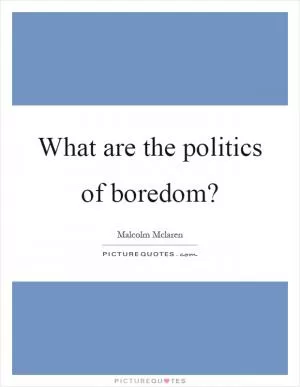 What are the politics of boredom? Picture Quote #1