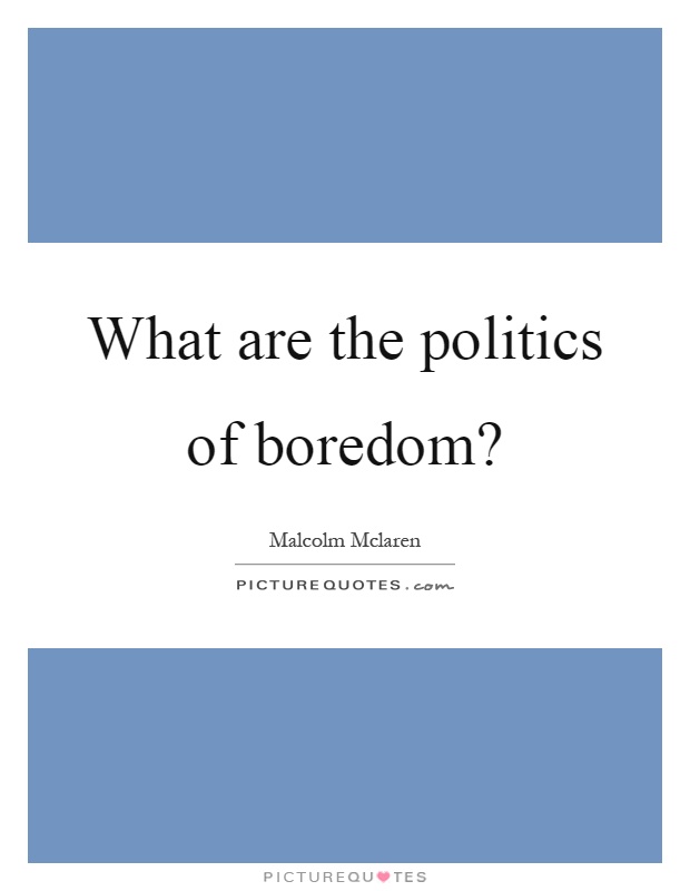 What are the politics of boredom? Picture Quote #1