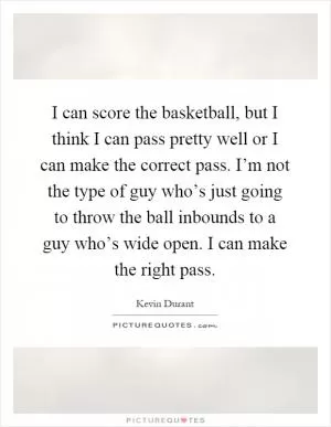 I can score the basketball, but I think I can pass pretty well or I can make the correct pass. I’m not the type of guy who’s just going to throw the ball inbounds to a guy who’s wide open. I can make the right pass Picture Quote #1