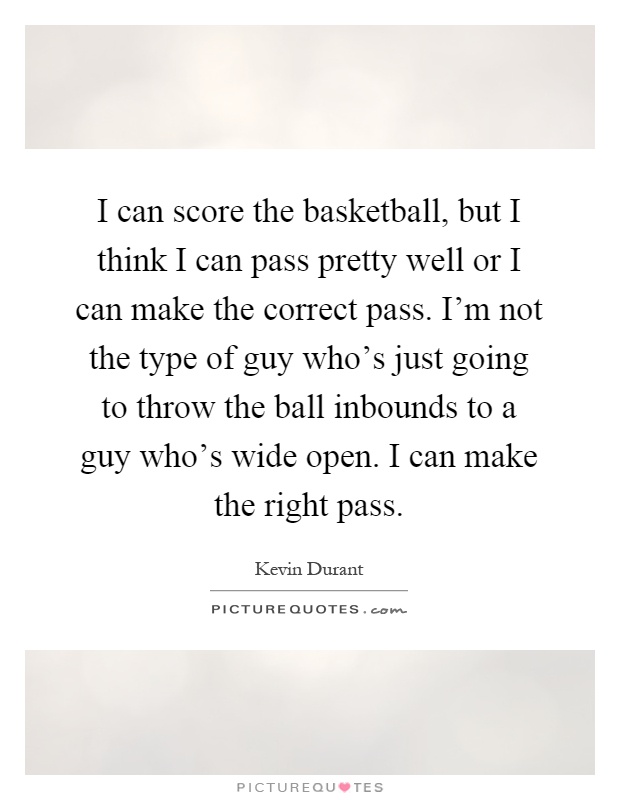 I can score the basketball, but I think I can pass pretty well or I can make the correct pass. I'm not the type of guy who's just going to throw the ball inbounds to a guy who's wide open. I can make the right pass Picture Quote #1