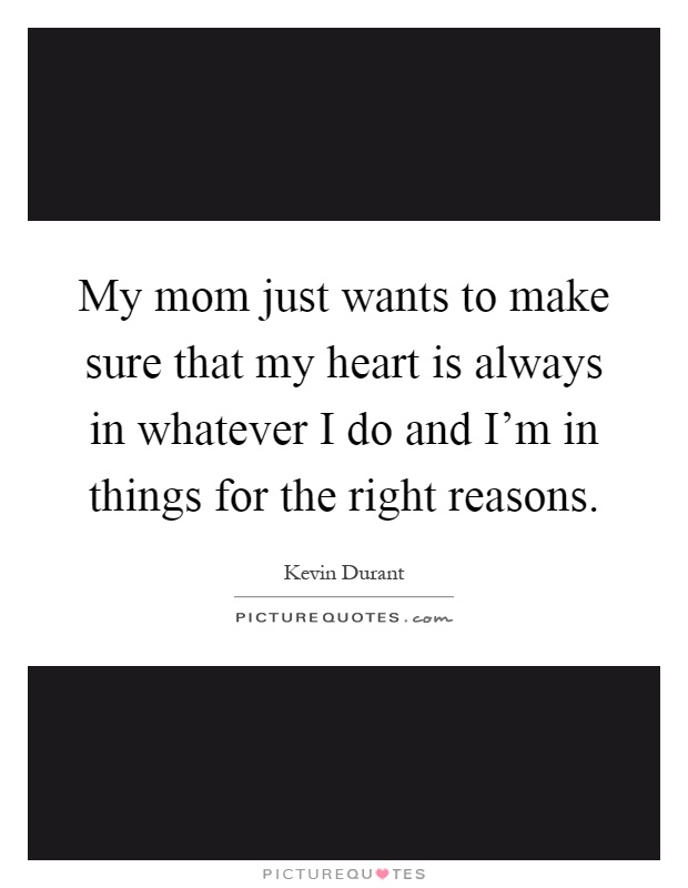 My mom just wants to make sure that my heart is always in whatever I do and I'm in things for the right reasons Picture Quote #1