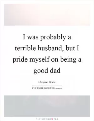 I was probably a terrible husband, but I pride myself on being a good dad Picture Quote #1