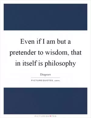 Even if I am but a pretender to wisdom, that in itself is philosophy Picture Quote #1