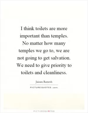 I think toilets are more important than temples. No matter how many temples we go to, we are not going to get salvation. We need to give priority to toilets and cleanliness Picture Quote #1
