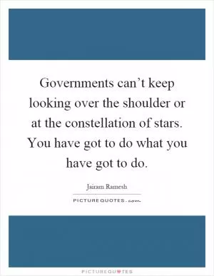 Governments can’t keep looking over the shoulder or at the constellation of stars. You have got to do what you have got to do Picture Quote #1