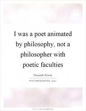 I was a poet animated by philosophy, not a philosopher with poetic faculties Picture Quote #1