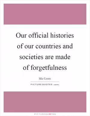 Our official histories of our countries and societies are made of forgetfulness Picture Quote #1